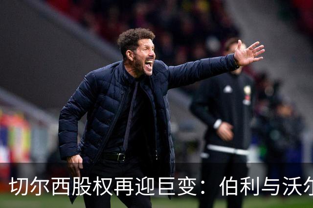 切尔西股权再迎巨变：伯利与沃尔特正式出售股份，清湖资本全面掌舵，蓝军未来走向何方？
