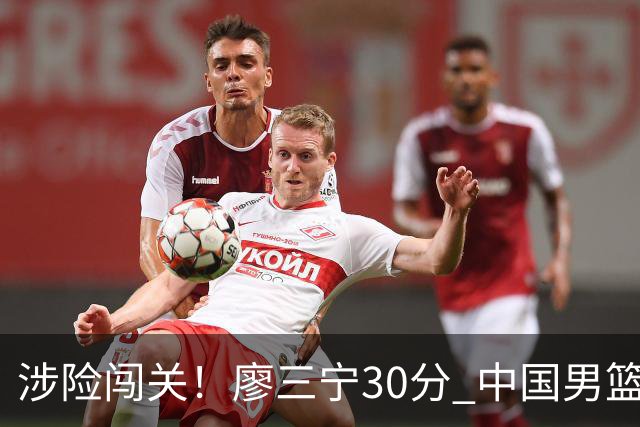 涉险闯关！廖三宁30分 中国男篮4人得分上双淘汰沙特闯入亚运4强